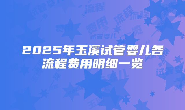 2025年玉溪试管婴儿各流程费用明细一览