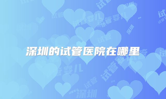 深圳的试管医院在哪里