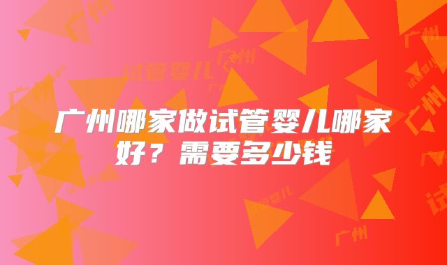 广州哪家做试管婴儿哪家好？需要多少钱