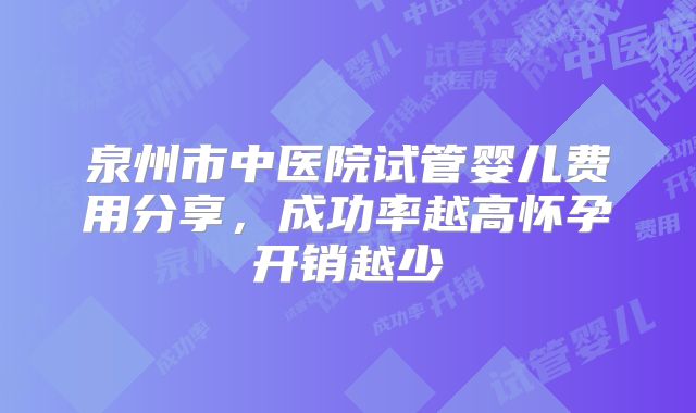泉州市中医院试管婴儿费用分享,成功率越高怀孕开销越少