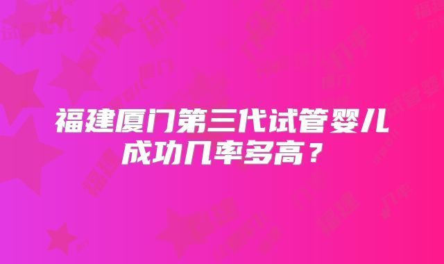 福建厦门第三代试管婴儿成功几率多高?
