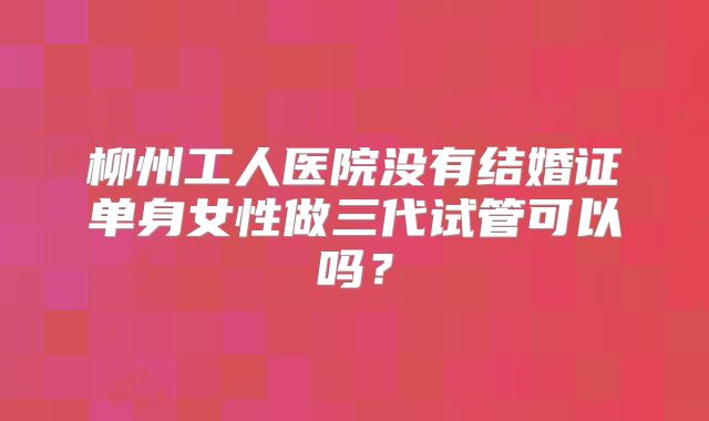 柳州工人医院没有结婚证单身女性做三代试管可以吗？