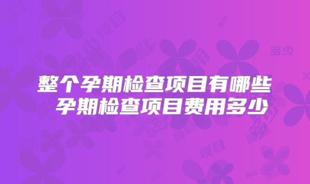 整个孕期检查项目有哪些 孕期检查项目费用多少