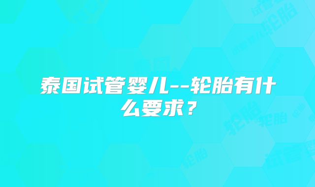 泰国试管婴儿--轮胎有什么要求？