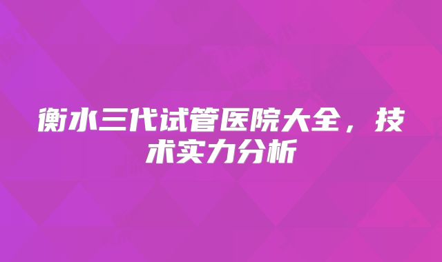衡水三代试管医院大全，技术实力分析