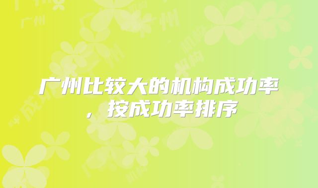 广州比较大的机构成功率,按成功率排序