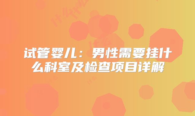 试管婴儿：男性需要挂什么科室及检查项目详解