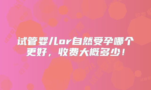 试管婴儿or自然受孕哪个更好,收费大概多少!