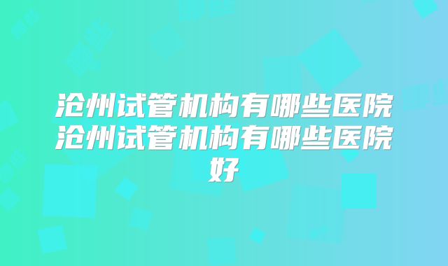 沧州试管机构有哪些医院沧州试管机构有哪些医院好