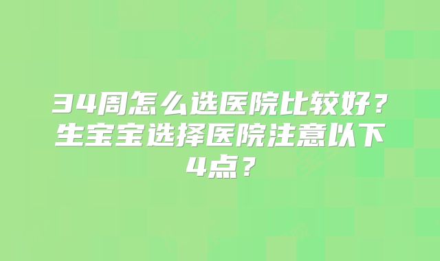 34周怎么选医院比较好?生宝宝选择医院注意以下4点?