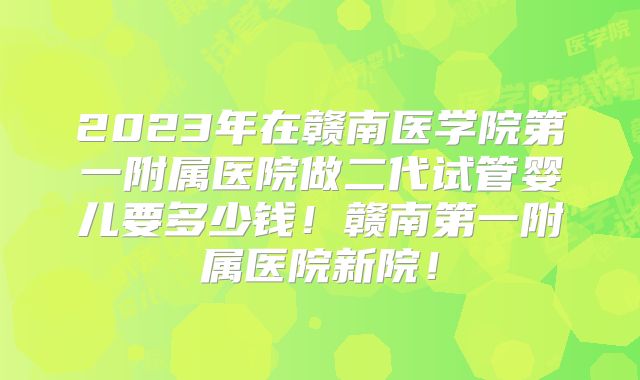 2023年在赣南医学院第一附属医院做二代试管婴儿要多少钱！赣南第一附属医院新院！
