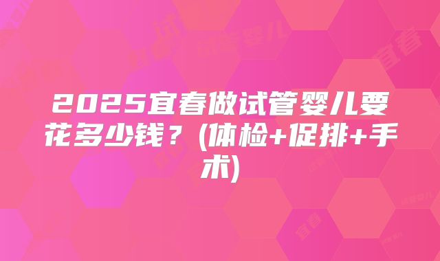 2025宜春做试管婴儿要花多少钱?(体检+促排+手术)