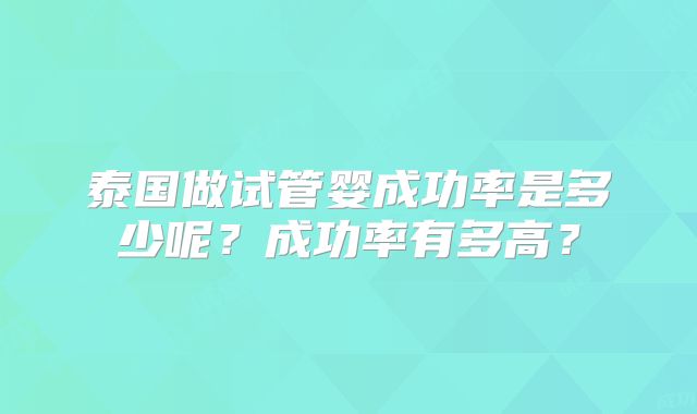 泰国做试管婴成功率是多少呢？成功率有多高？