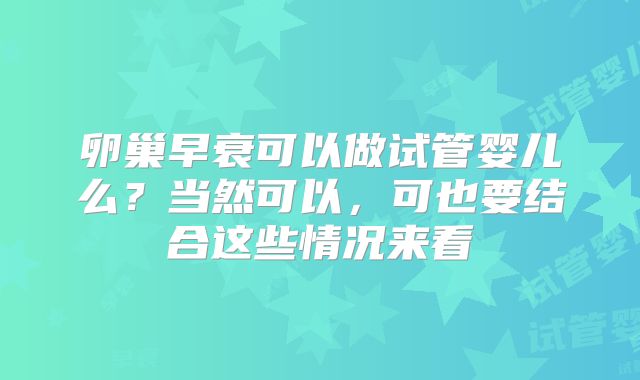 卵巢早衰可以做试管婴儿么？当然可以，可也要结合这些情况来看