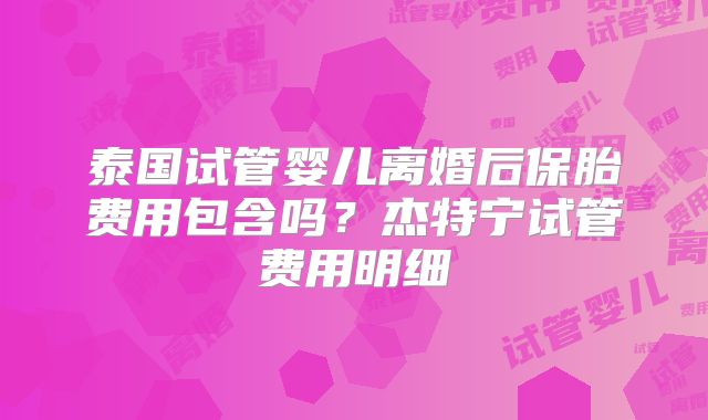 泰国试管婴儿离婚后保胎费用包含吗？杰特宁试管费用明细