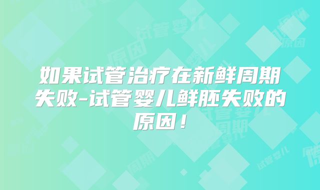 如果试管治疗在新鲜周期失败-试管婴儿鲜胚失败的原因！