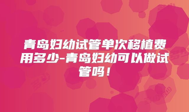 青岛妇幼试管单次移植费用多少-青岛妇幼可以做试管吗！