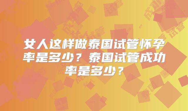 女人这样做泰国试管怀孕率是多少?泰国试管成功率是多少?