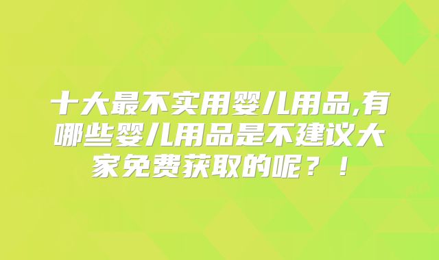 十大最不实用婴儿用品,有哪些婴儿用品是不建议大家免费获取的呢?!