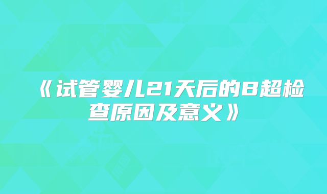 《试管婴儿21天后的B超检查原因及意义》