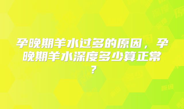 孕晚期羊水过多的原因，孕晚期羊水深度多少算正常？