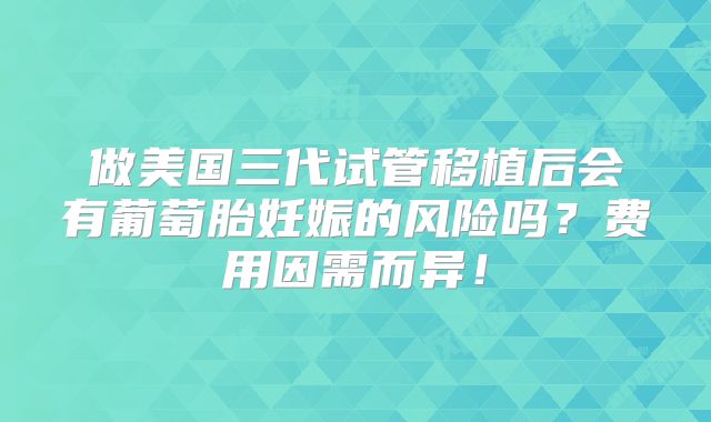 做美国三代试管移植后会有葡萄胎妊娠的风险吗?费用因需而异!