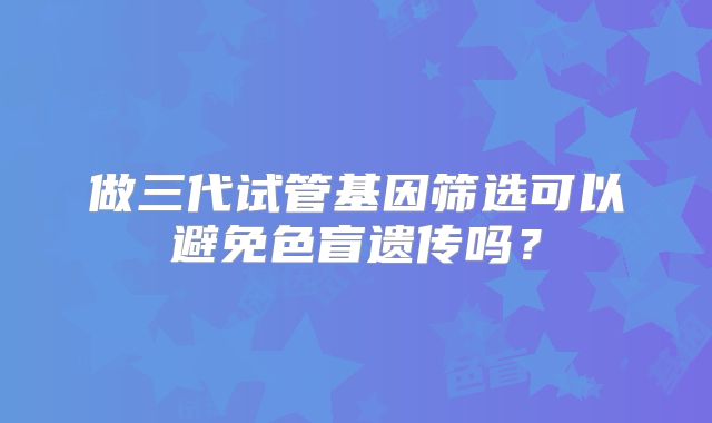 做三代试管基因筛选可以避免色盲遗传吗?