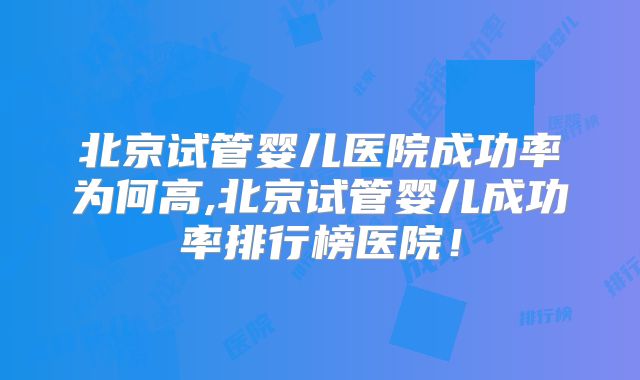 北京试管婴儿医院成功率为何高,北京试管婴儿成功率排行榜医院！