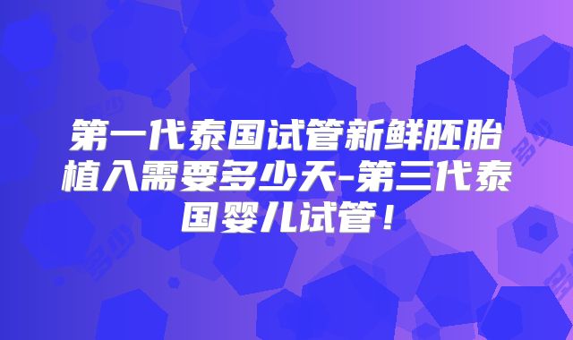 第一代泰国试管新鲜胚胎植入需要多少天-第三代泰国婴儿试管！
