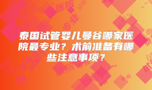 泰国试管婴儿曼谷哪家医院最专业？术前准备有哪些注意事项？