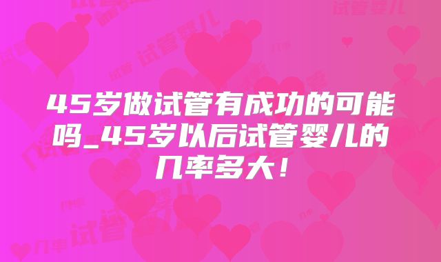 45岁做试管有成功的可能吗_45岁以后试管婴儿的几率多大！