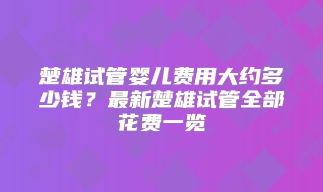 楚雄试管婴儿费用大约多少钱?最新楚雄试管全部花费一览