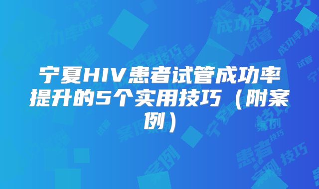 宁夏HIV患者试管成功率提升的5个实用技巧（附案例）