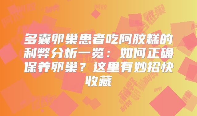 多囊卵巢患者吃阿胶糕的利弊分析一览：如何正确保养卵巢？这里有妙招快收藏