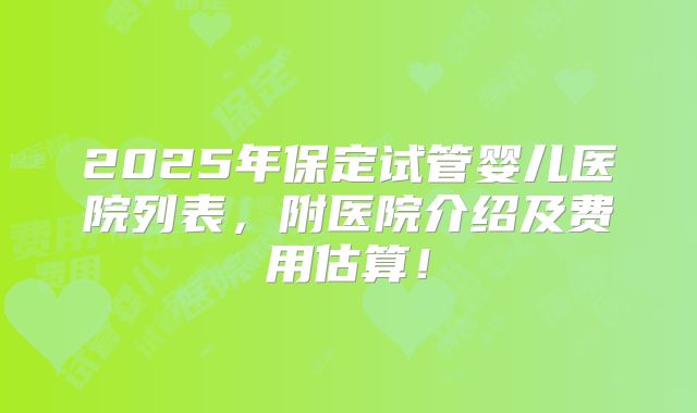 2025年保定试管婴儿医院列表,附医院介绍及费用估算!