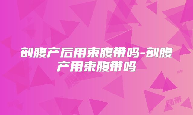剖腹产后用束腹带吗-剖腹产用束腹带吗