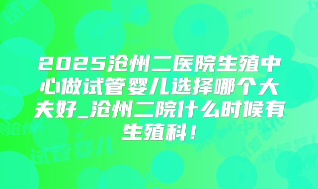 2025沧州二医院生殖中心做试管婴儿选择哪个大夫好_沧州二院什么时候有生殖科!