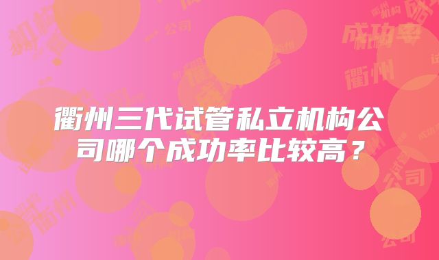 衢州三代试管私立机构公司哪个成功率比较高？