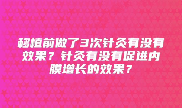 移植前做了3次针灸有没有效果？针灸有没有促进内膜增长的效果？
