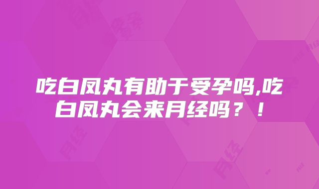 吃白凤丸有助于受孕吗,吃白凤丸会来月经吗？！