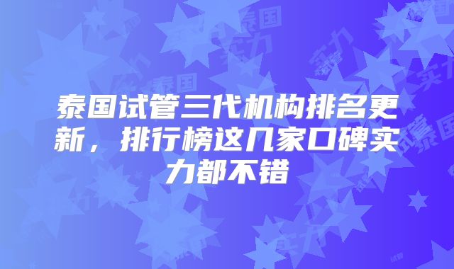 泰国试管三代机构排名更新，排行榜这几家口碑实力都不错