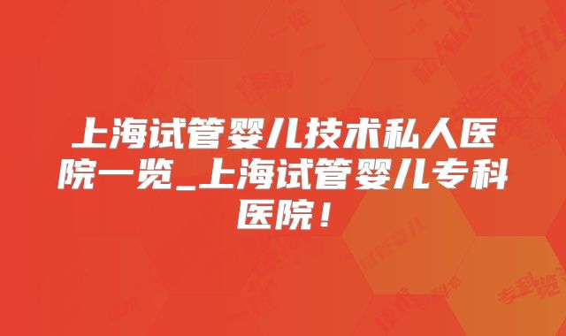 上海试管婴儿技术私人医院一览_上海试管婴儿专科医院！