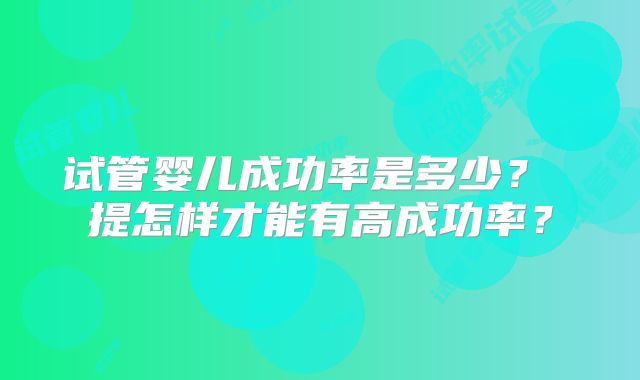 试管婴儿成功率是多少？ 提怎样才能有高成功率？