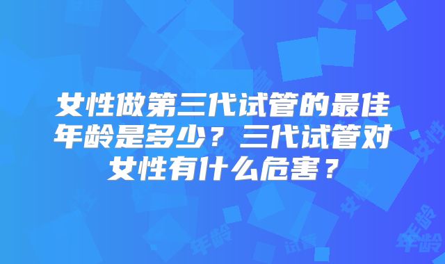 女性做第三代试管的最佳年龄是多少？三代试管对女性有什么危害？