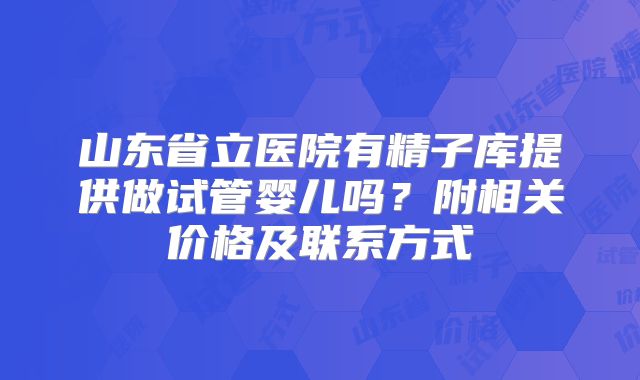 山东省立医院有精子库提供做试管婴儿吗？附相关价格及联系方式