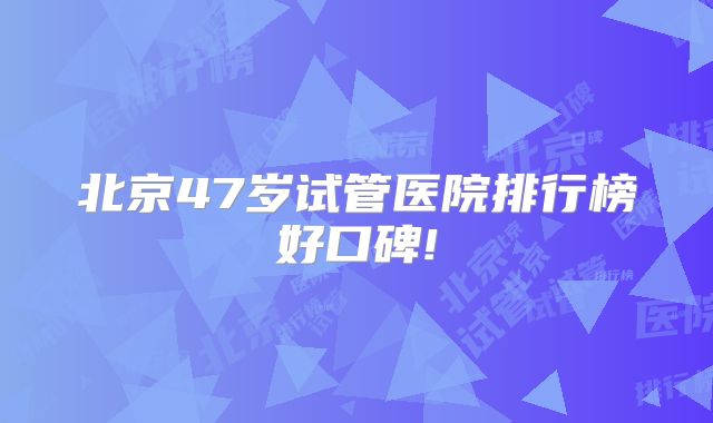 北京47岁试管医院排行榜好口碑!