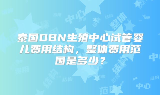 泰国DBN生殖中心试管婴儿费用结构，整体费用范围是多少？