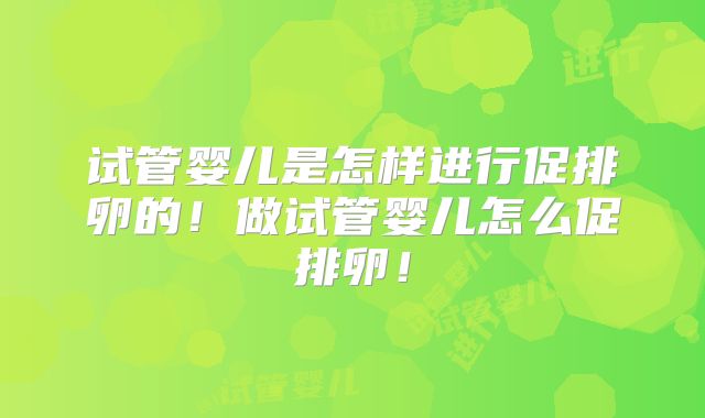 试管婴儿是怎样进行促排卵的!做试管婴儿怎么促排卵!