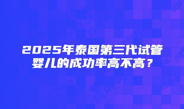 2025年泰国第三代试管婴儿的成功率高不高？