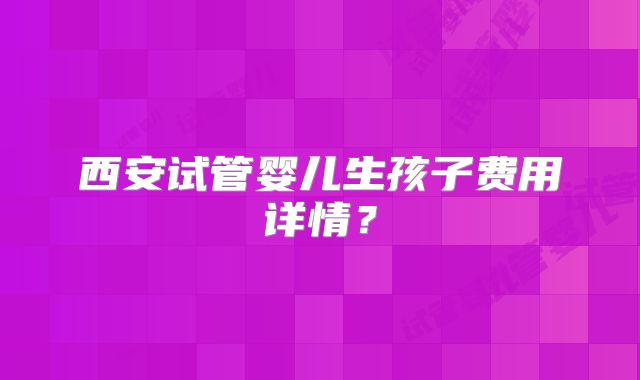西安试管婴儿生孩子费用详情?